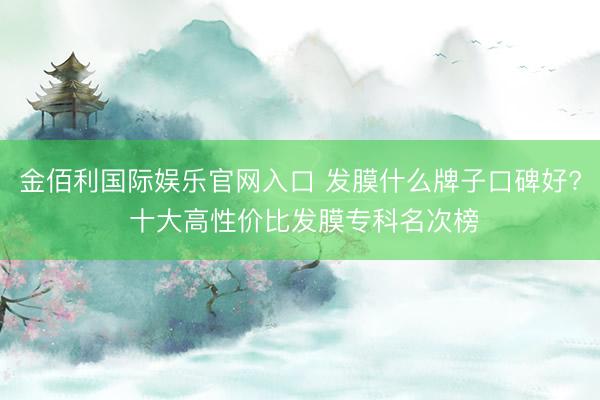 金佰利国际娱乐官网入口 发膜什么牌子口碑好? 十大高性价比发膜专科名次榜