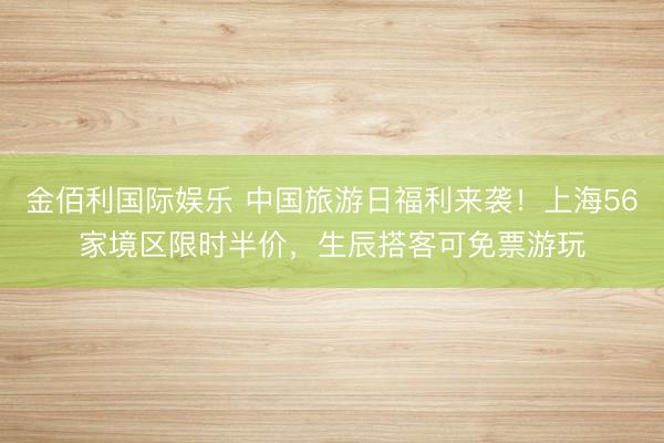 金佰利国际娱乐 中国旅游日福利来袭！上海56家境区限时半价，生辰搭客可免票游玩