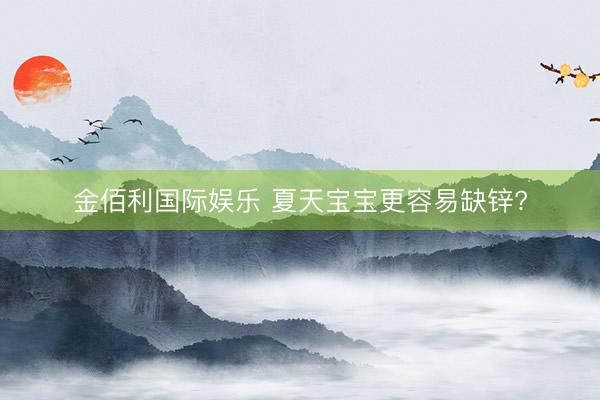 金佰利国际娱乐 夏天宝宝更容易缺锌?