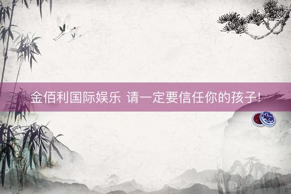 金佰利国际娱乐 请一定要信任你的孩子!