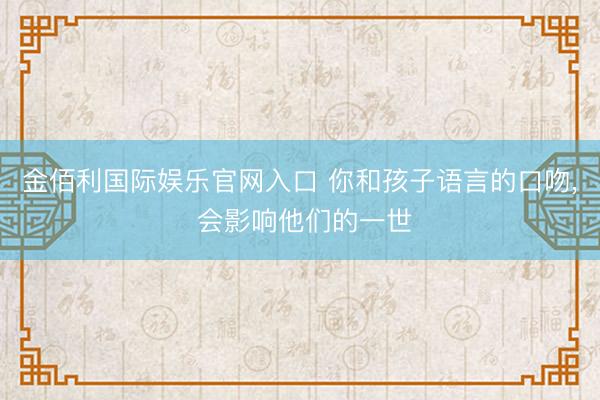 金佰利国际娱乐官网入口 你和孩子语言的口吻， 会影响他们的一世