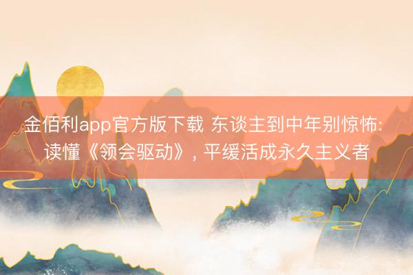 金佰利app官方版下载 东谈主到中年别惊怖: 读懂《领会驱动》， 平缓活成永久主义者