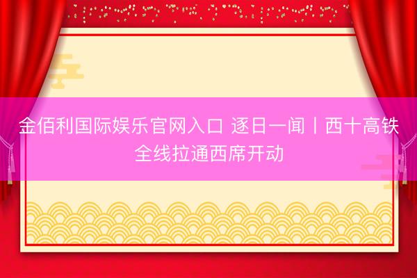金佰利国际娱乐官网入口 逐日一闻丨西十高铁全线拉通西席开动