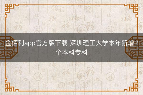 金佰利app官方版下载 深圳理工大学本年新增2个本科专科