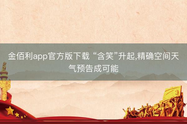 金佰利app官方版下载 “含笑”升起，精确空间天气预告成可能