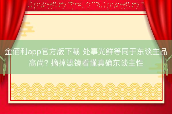 金佰利app官方版下载 处事光鲜等同于东谈主品高尚? 摘掉滤镜看懂真确东谈主性