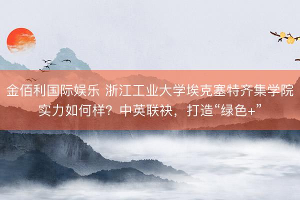 金佰利国际娱乐 浙江工业大学埃克塞特齐集学院实力如何样？中英联袂，打造“绿色+”