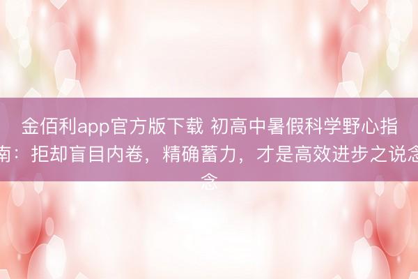 金佰利app官方版下载 初高中暑假科学野心指南：拒却盲目内卷，精确蓄力，才是高效进步之说念