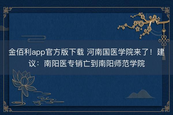 金佰利app官方版下载 河南国医学院来了！建议：南阳医专销亡到南阳师范学院