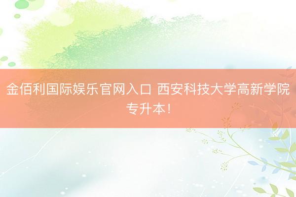 金佰利国际娱乐官网入口 西安科技大学高新学院专升本！