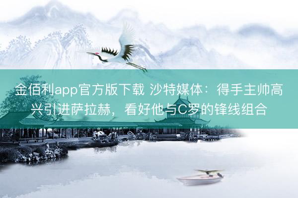 金佰利app官方版下载 沙特媒体：得手主帅高兴引进萨拉赫，看好他与C罗的锋线组合
