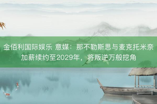 金佰利国际娱乐 意媒：那不勒斯思与麦克托米奈加薪续约至2029年，将叛逆万般挖角