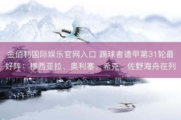 金佰利国际娱乐官网入口 踢球者德甲第31轮最好阵:穆西亚拉、奥利塞、希克、佐野海舟在列
