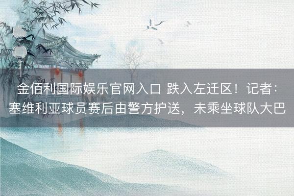 金佰利国际娱乐官网入口 跌入左迁区！记者：塞维利亚球员赛后由警方护送，未乘坐球队大巴