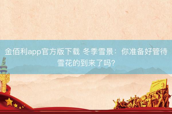 金佰利app官方版下载 冬季雪景：你准备好管待雪花的到来了吗？