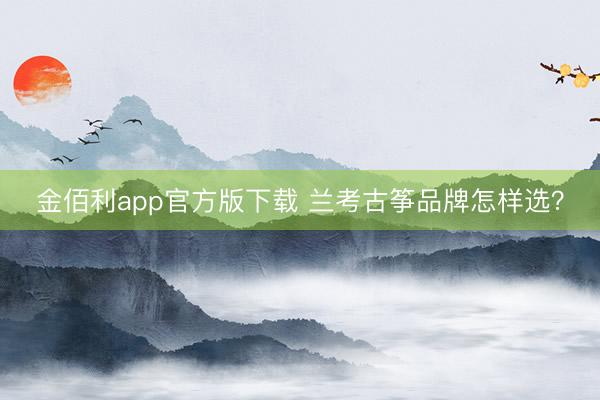 金佰利app官方版下载 兰考古筝品牌怎样选？