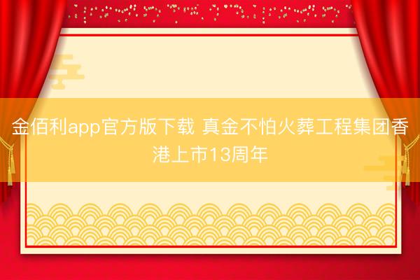 金佰利app官方版下载 真金不怕火葬工程集团香港上市13周年