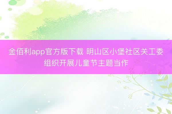 金佰利app官方版下载 明山区小堡社区关工委组织开展儿童节主题当作