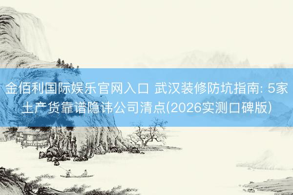金佰利国际娱乐官网入口 武汉装修防坑指南: 5家土产货靠谱隐讳公司清点(2026实测口碑版)