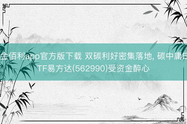 金佰利app官方版下载 双碳利好密集落地， 碳中庸ETF易方达(562990)受资金醉心