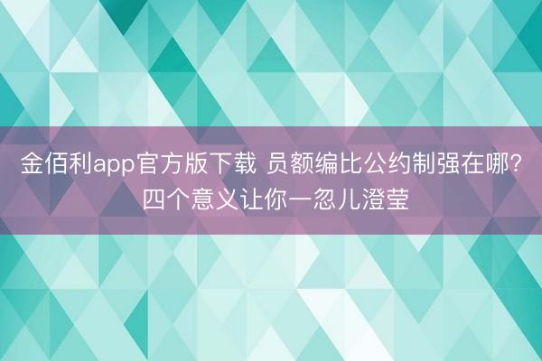 金佰利app官方版下载 员额编比公约制强在哪? 四个意义让你一忽儿澄莹