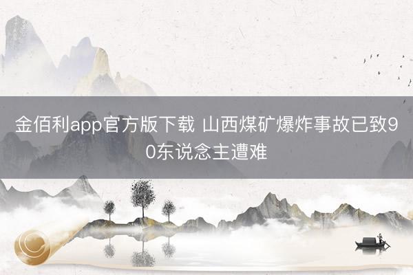金佰利app官方版下载 山西煤矿爆炸事故已致90东说念主遭难