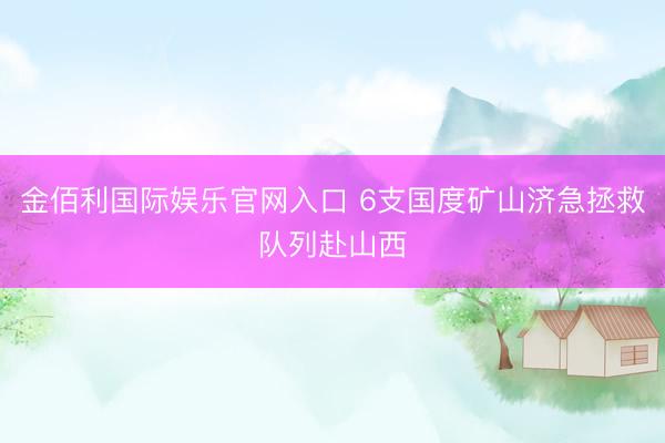 金佰利国际娱乐官网入口 6支国度矿山济急拯救队列赴山西