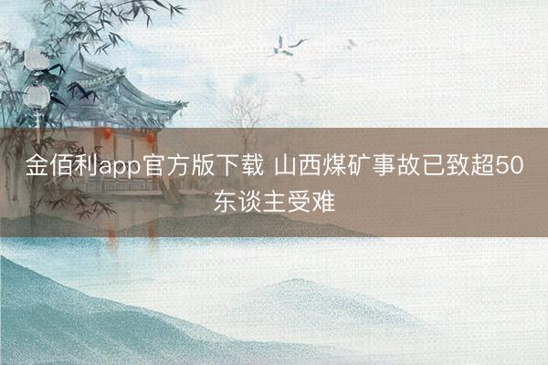 金佰利app官方版下载 山西煤矿事故已致超50东谈主受难