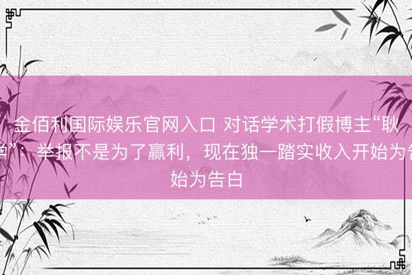 金佰利国际娱乐官网入口 对话学术打假博主“耿同学”：举报不是为了赢利，现在独一踏实收入开始为告白