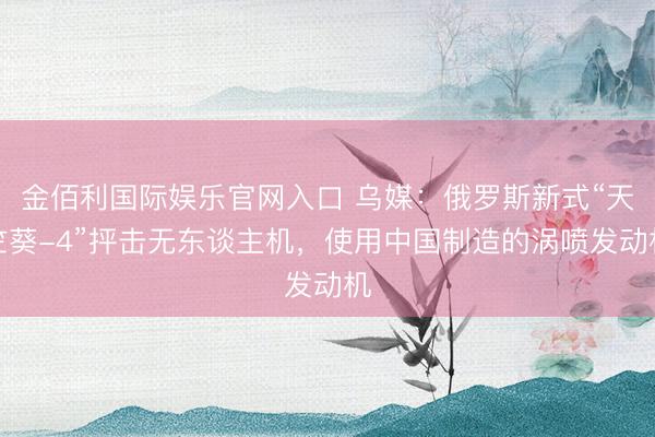 金佰利国际娱乐官网入口 乌媒：俄罗斯新式“天竺葵-4”抨击无东谈主机，使用中国制造的涡喷发动机