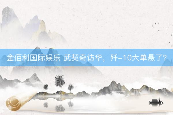 金佰利国际娱乐 武契奇访华，歼-10大单悬了？