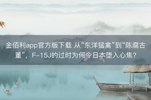 金佰利app官方版下载 从“东洋猛禽”到“陈腐古董”，F-15J的过时为何令日本堕入心焦？