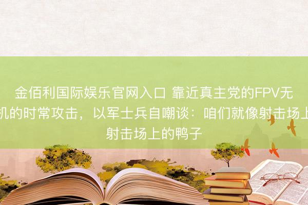 金佰利国际娱乐官网入口 靠近真主党的FPV无东谈主机的时常攻击，以军士兵自嘲谈：咱们就像射击场上的鸭子