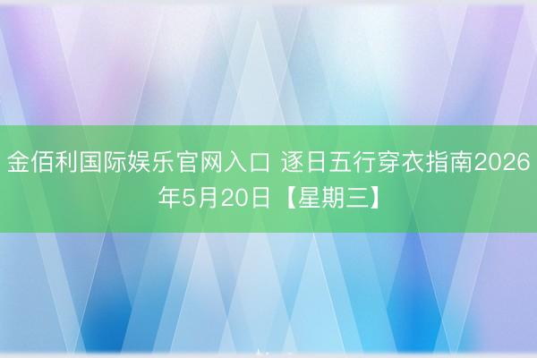 金佰利国际娱乐官网入口 逐日五行穿衣指南2026年5月20日【星期三】