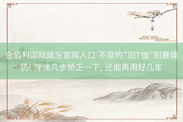金佰利国际娱乐官网入口 不穿的“旧T恤”别暴燥扔! 浮浅几步矫正一下， 还能再用好几年