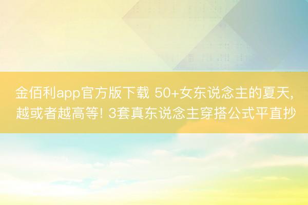 金佰利app官方版下载 50+女东说念主的夏天， 越或者越高等! 3套真东说念主穿搭公式平直抄