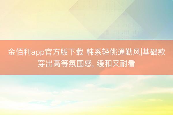 金佰利app官方版下载 韩系轻佻通勤风|基础款穿出高等氛围感， 缓和又耐看