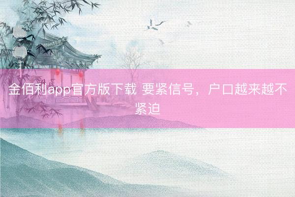 金佰利app官方版下载 要紧信号，户口越来越不紧迫