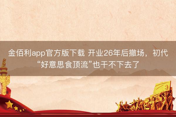 金佰利app官方版下载 开业26年后撤场，初代“好意思食顶流”也干不下去了