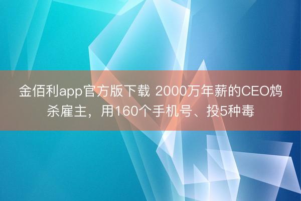 金佰利app官方版下载 2000万年薪的CEO鸩杀雇主，用160个手机号、投5种毒
