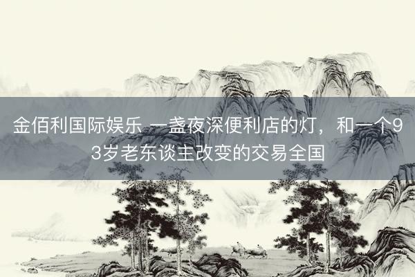 金佰利国际娱乐 一盏夜深便利店的灯，和一个93岁老东谈主改变的交易全国
