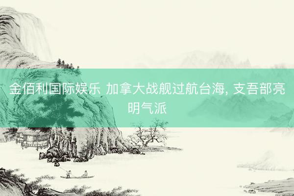 金佰利国际娱乐 加拿大战舰过航台海， 支吾部亮明气派
