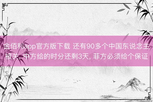 金佰利app官方版下载 还有90多个中国东说念主被关， 中方给的时分还剩3天， 菲方必须给个保证