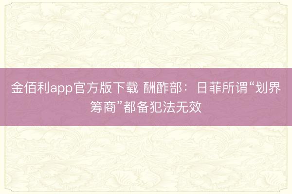 金佰利app官方版下载 酬酢部：日菲所谓“划界筹商”都备犯法无效