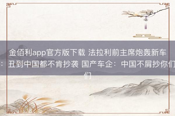 金佰利app官方版下载 法拉利前主席炮轰新车：丑到中国都不肯抄袭 国产车企：中国不屑抄你们