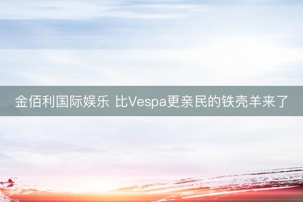 金佰利国际娱乐 比Vespa更亲民的铁壳羊来了