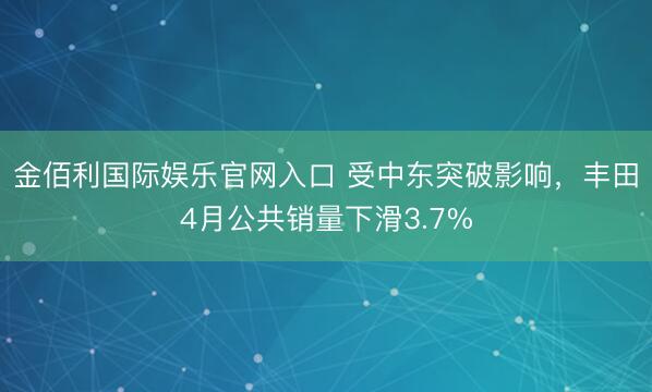 金佰利国际娱乐官网入口 受中东突破影响，丰田4月公共销量下滑3.7%