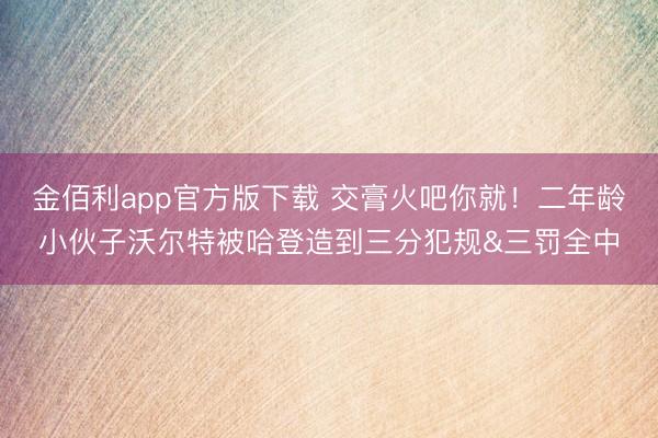 金佰利app官方版下载 交膏火吧你就！二年龄小伙子沃尔特被哈登造到三分犯规&三罚全中