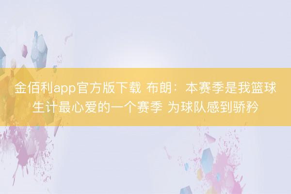 金佰利app官方版下载 布朗：本赛季是我篮球生计最心爱的一个赛季 为球队感到骄矜