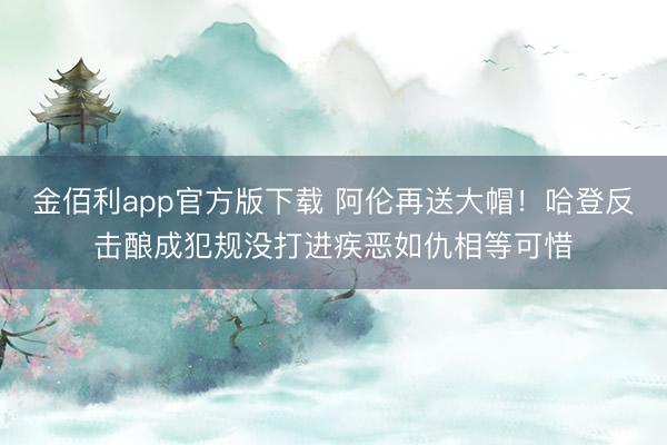 金佰利app官方版下载 阿伦再送大帽！哈登反击酿成犯规没打进疾恶如仇相等可惜